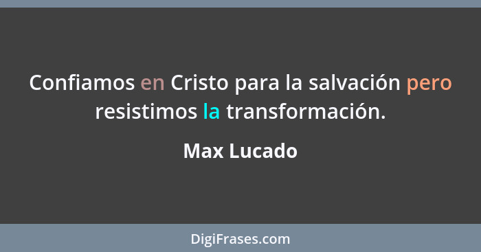 Confiamos en Cristo para la salvación pero resistimos la transformación.... - Max Lucado