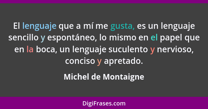 El lenguaje que a mí me gusta, es un lenguaje sencillo y espontáneo, lo mismo en el papel que en la boca, un lenguaje suculento... - Michel de Montaigne