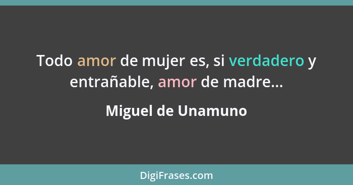 Todo amor de mujer es, si verdadero y entrañable, amor de madre...... - Miguel de Unamuno