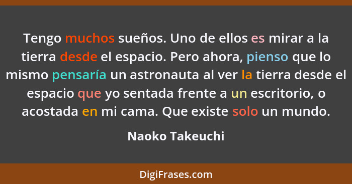 Tengo muchos sueños. Uno de ellos es mirar a la tierra desde el espacio. Pero ahora, pienso que lo mismo pensaría un astronauta al ve... - Naoko Takeuchi