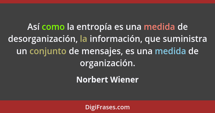 Así como la entropía es una medida de desorganización, la información, que suministra un conjunto de mensajes, es una medida de organ... - Norbert Wiener