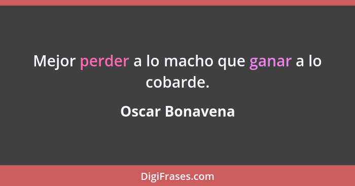 Mejor perder a lo macho que ganar a lo cobarde.... - Oscar Bonavena