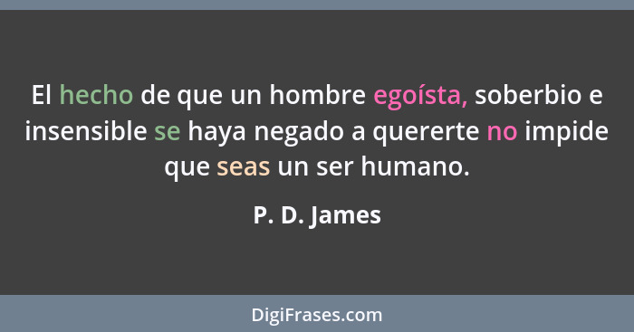 El hecho de que un hombre egoísta, soberbio e insensible se haya negado a quererte no impide que seas un ser humano.... - P. D. James