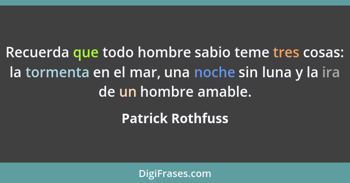 Recuerda que todo hombre sabio teme tres cosas: la tormenta en el mar, una noche sin luna y la ira de un hombre amable.... - Patrick Rothfuss