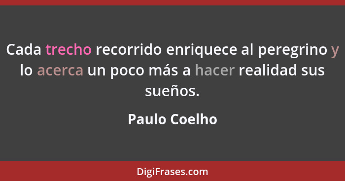 Cada trecho recorrido enriquece al peregrino y lo acerca un poco más a hacer realidad sus sueños.... - Paulo Coelho