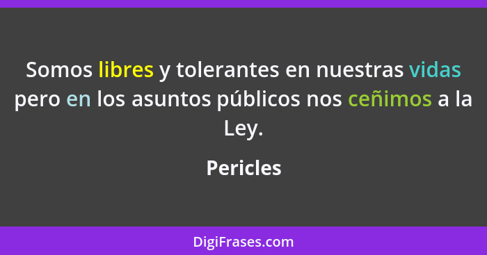 Somos libres y tolerantes en nuestras vidas pero en los asuntos públicos nos ceñimos a la Ley.... - Pericles