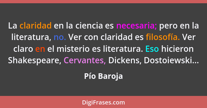 La claridad en la ciencia es necesaria; pero en la literatura, no. Ver con claridad es filosofía. Ver claro en el misterio es literatura.... - Pío Baroja