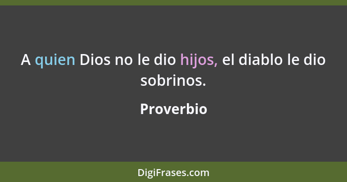 A quien Dios no le dio hijos, el diablo le dio sobrinos.... - Proverbio