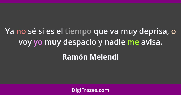 Ya no sé si es el tiempo que va muy deprisa, o voy yo muy despacio y nadie me avisa.... - Ramón Melendi