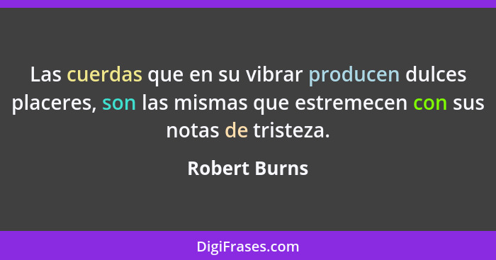 Las cuerdas que en su vibrar producen dulces placeres, son las mismas que estremecen con sus notas de tristeza.... - Robert Burns