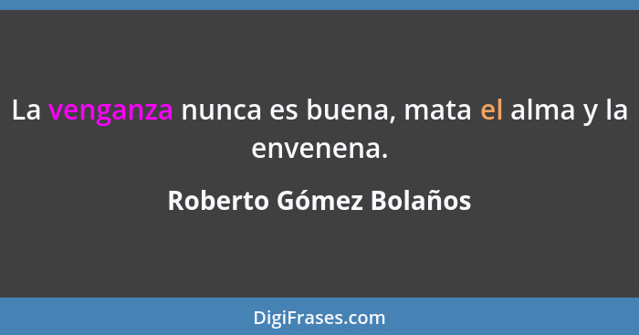 La venganza nunca es buena, mata el alma y la envenena.... - Roberto Gómez Bolaños