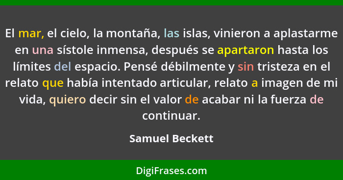 El mar, el cielo, la montaña, las islas, vinieron a aplastarme en una sístole inmensa, después se apartaron hasta los límites del esp... - Samuel Beckett