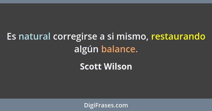 Es natural corregirse a si mismo, restaurando algún balance.... - Scott Wilson