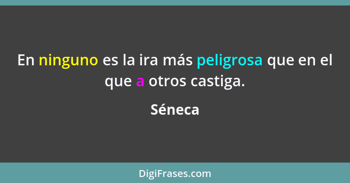 En ninguno es la ira más peligrosa que en el que a otros castiga.... - Séneca