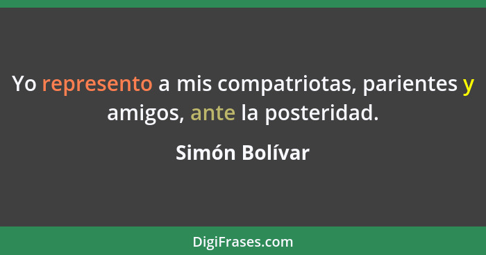 Yo represento a mis compatriotas, parientes y amigos, ante la posteridad.... - Simón Bolívar