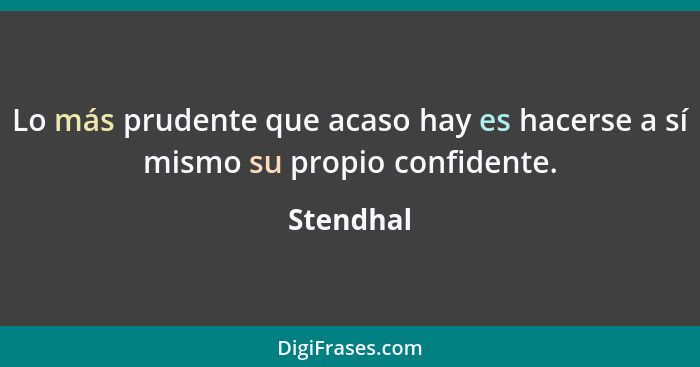 Lo más prudente que acaso hay es hacerse a sí mismo su propio confidente.... - Stendhal