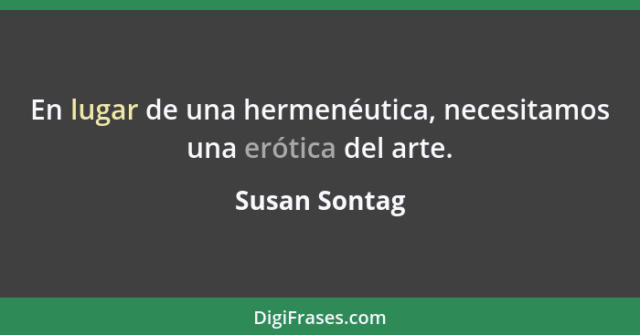 En lugar de una hermenéutica, necesitamos una erótica del arte.... - Susan Sontag