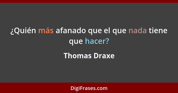 ¿Quién más afanado que el que nada tiene que hacer?... - Thomas Draxe