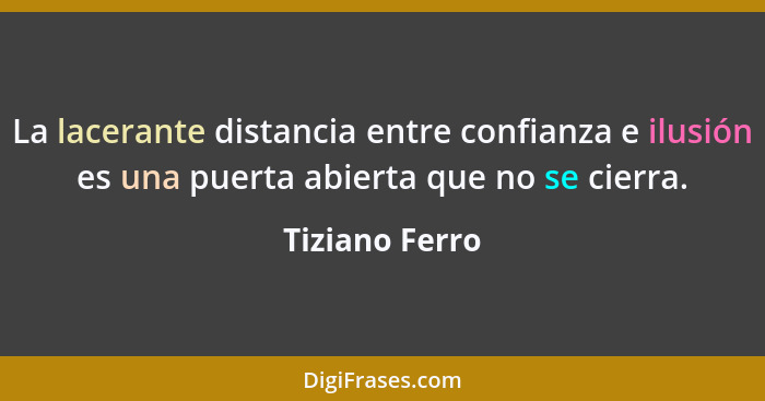 La lacerante distancia entre confianza e ilusión es una puerta abierta que no se cierra.... - Tiziano Ferro