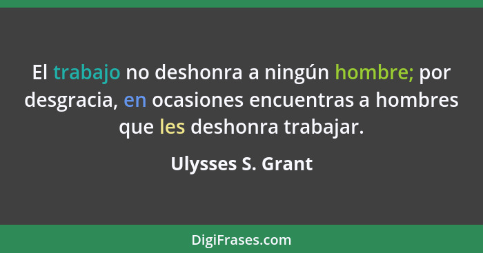 El trabajo no deshonra a ningún hombre; por desgracia, en ocasiones encuentras a hombres que les deshonra trabajar.... - Ulysses S. Grant