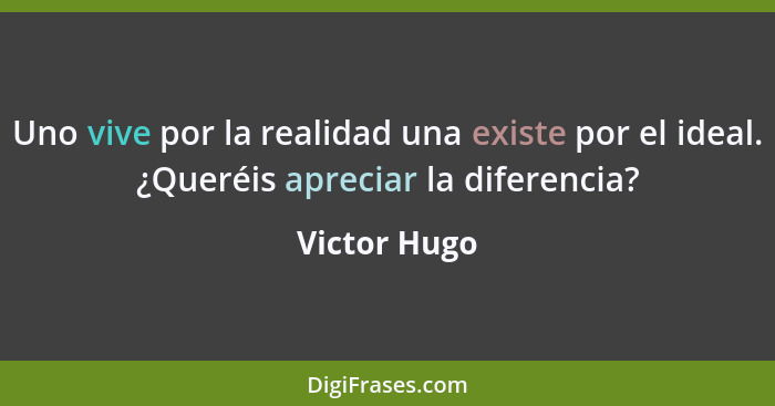 Uno vive por la realidad una existe por el ideal. ¿Queréis apreciar la diferencia?... - Victor Hugo