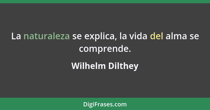 La naturaleza se explica, la vida del alma se comprende.... - Wilhelm Dilthey