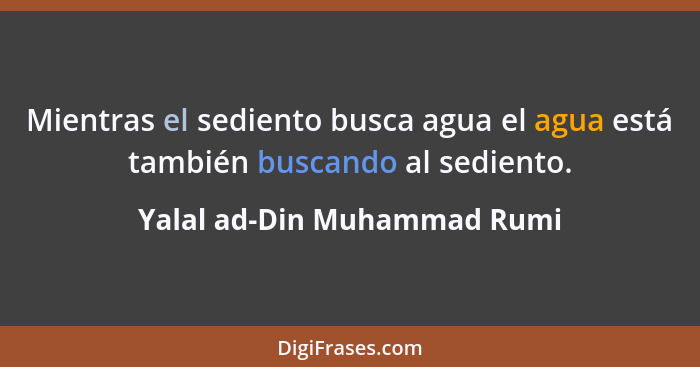 Mientras el sediento busca agua el agua está también buscando al sediento.... - Yalal ad-Din Muhammad Rumi