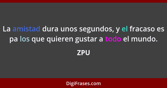 La amistad dura unos segundos, y el fracaso es pa los que quieren gustar a todo el mundo.... - ZPU