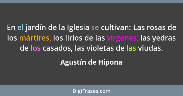 En el jardín de la Iglesia se cultivan: Las rosas de los mártires, los lirios de las vírgenes, las yedras de los casados, las viol... - Agustín de Hipona