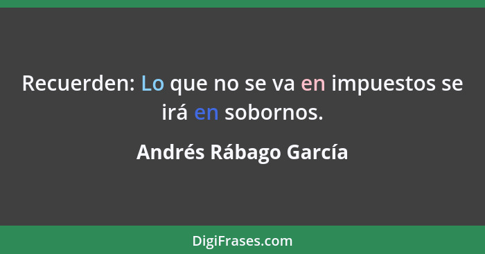 Recuerden: Lo que no se va en impuestos se irá en sobornos.... - Andrés Rábago García