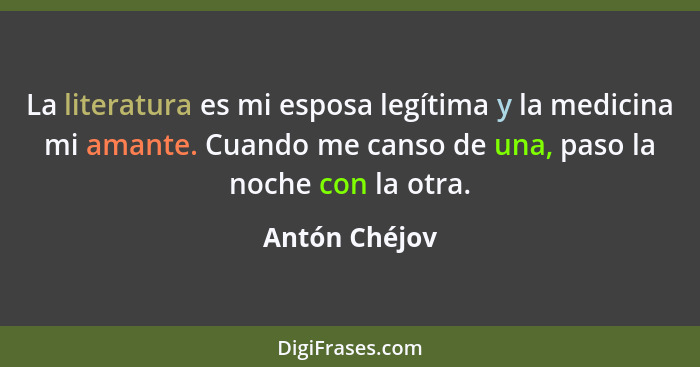 La literatura es mi esposa legítima y la medicina mi amante. Cuando me canso de una, paso la noche con la otra.... - Antón Chéjov