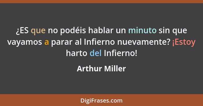 ¿ES que no podéis hablar un minuto sin que vayamos a parar al Infierno nuevamente? ¡Estoy harto del Infierno!... - Arthur Miller