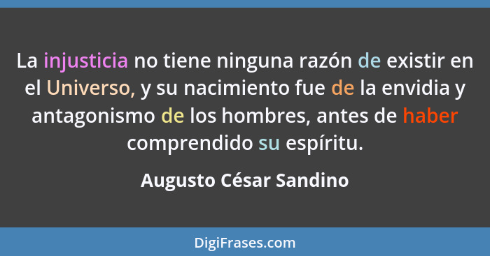 La injusticia no tiene ninguna razón de existir en el Universo, y su nacimiento fue de la envidia y antagonismo de los hombres... - Augusto César Sandino