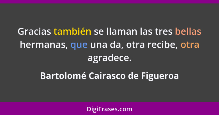 Gracias también se llaman las tres bellas hermanas, que una da, otra recibe, otra agradece.... - Bartolomé Cairasco de Figueroa