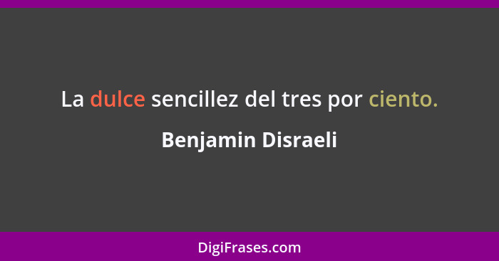 La dulce sencillez del tres por ciento.... - Benjamin Disraeli