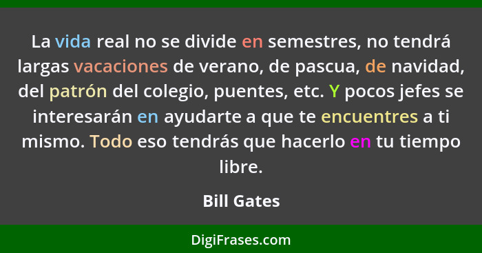 La vida real no se divide en semestres, no tendrá largas vacaciones de verano, de pascua, de navidad, del patrón del colegio, puentes, et... - Bill Gates