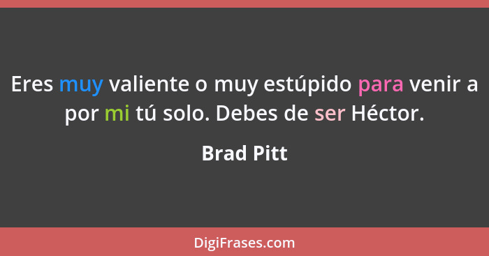 Eres muy valiente o muy estúpido para venir a por mi tú solo. Debes de ser Héctor.... - Brad Pitt