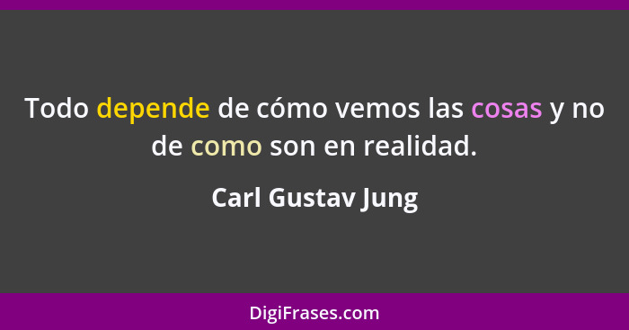 Todo depende de cómo vemos las cosas y no de como son en realidad.... - Carl Gustav Jung