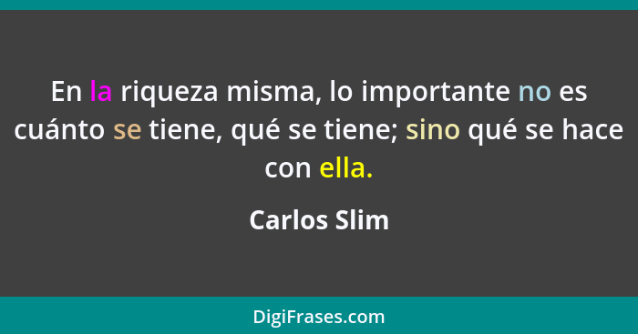 En la riqueza misma, lo importante no es cuánto se tiene, qué se tiene; sino qué se hace con ella.... - Carlos Slim