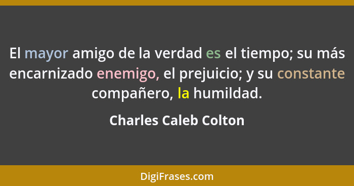 El mayor amigo de la verdad es el tiempo; su más encarnizado enemigo, el prejuicio; y su constante compañero, la humildad.... - Charles Caleb Colton