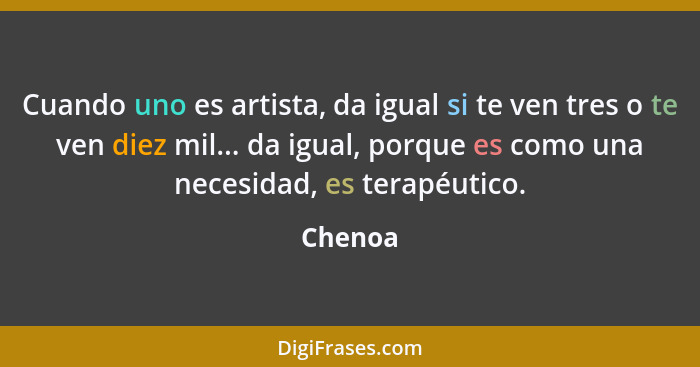 Cuando uno es artista, da igual si te ven tres o te ven diez mil... da igual, porque es como una necesidad, es terapéutico.... - Chenoa