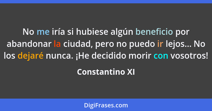 No me iría si hubiese algún beneficio por abandonar la ciudad, pero no puedo ir lejos... No los dejaré nunca. ¡He decidido morir con... - Constantino XI