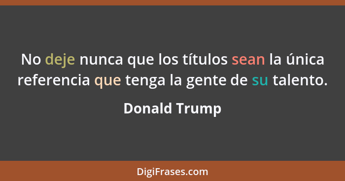 No deje nunca que los títulos sean la única referencia que tenga la gente de su talento.... - Donald Trump