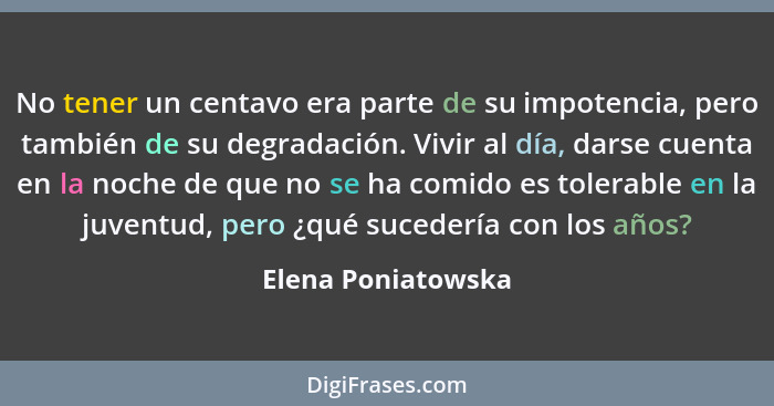 No tener un centavo era parte de su impotencia, pero también de su degradación. Vivir al día, darse cuenta en la noche de que no s... - Elena Poniatowska