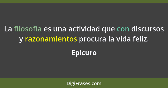 La filosofía es una actividad que con discursos y razonamientos procura la vida feliz.... - Epicuro