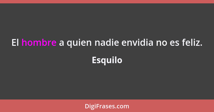 El hombre a quien nadie envidia no es feliz.... - Esquilo