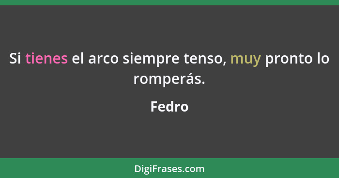 Si tienes el arco siempre tenso, muy pronto lo romperás.... - Fedro