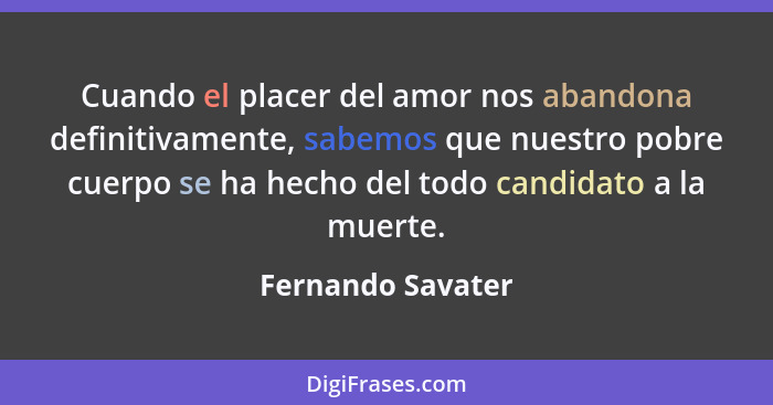 Cuando el placer del amor nos abandona definitivamente, sabemos que nuestro pobre cuerpo se ha hecho del todo candidato a la muerte... - Fernando Savater