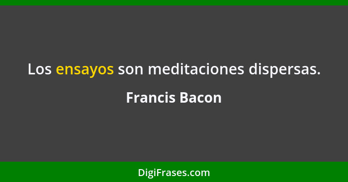 Los ensayos son meditaciones dispersas.... - Francis Bacon