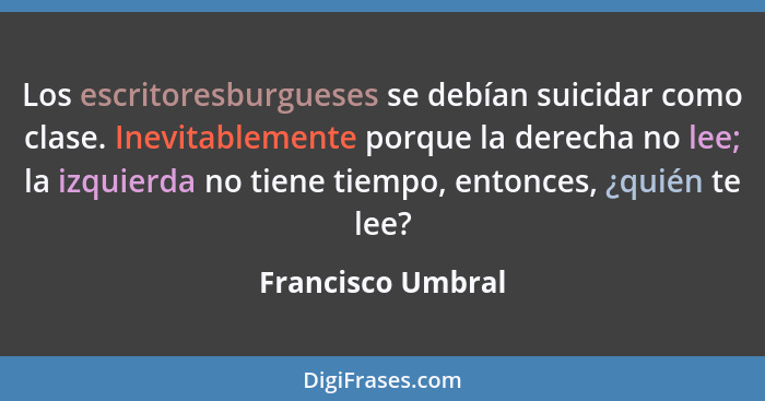 Los escritoresburgueses se debían suicidar como clase. Inevitablemente porque la derecha no lee; la izquierda no tiene tiempo, ento... - Francisco Umbral